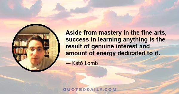 Aside from mastery in the fine arts, success in learning anything is the result of genuine interest and amount of energy dedicated to it.