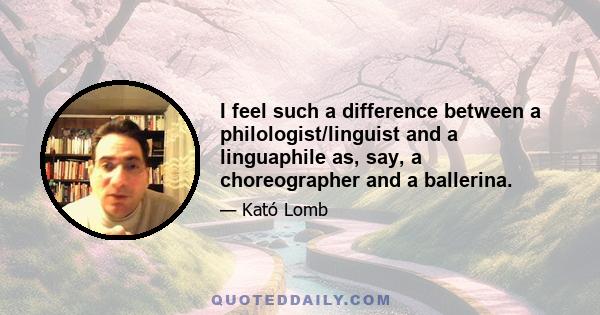 I feel such a difference between a philologist/linguist and a linguaphile as, say, a choreographer and a ballerina.