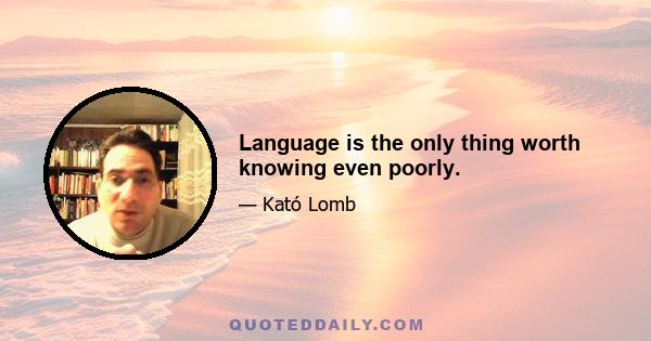 Language is the only thing worth knowing even poorly.