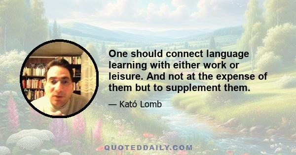 One should connect language learning with either work or leisure. And not at the expense of them but to supplement them.