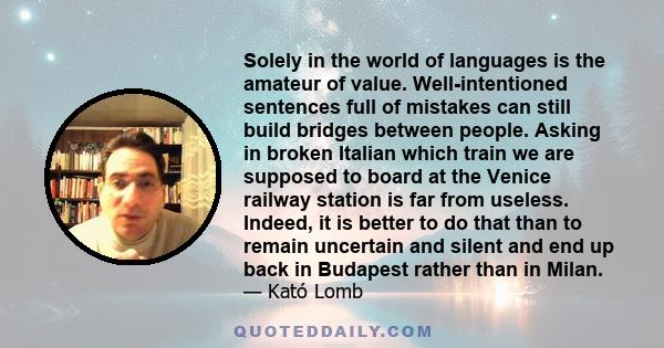 Solely in the world of languages is the amateur of value. Well-intentioned sentences full of mistakes can still build bridges between people. Asking in broken Italian which train we are supposed to board at the Venice