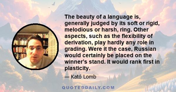 The beauty of a language is, generally judged by its soft or rigid, melodious or harsh, ring. Other aspects, such as the flexibility of derivation, play hardly any role in grading. Were it the case, Russian would