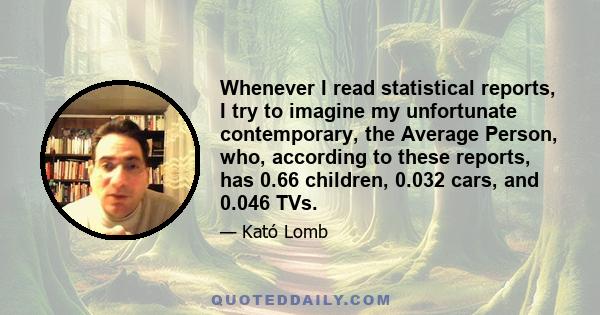 Whenever I read statistical reports, I try to imagine my unfortunate contemporary, the Average Person, who, according to these reports, has 0.66 children, 0.032 cars, and 0.046 TVs.