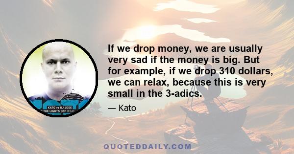 If we drop money, we are usually very sad if the money is big. But for example, if we drop 310 dollars, we can relax, because this is very small in the 3-adics.