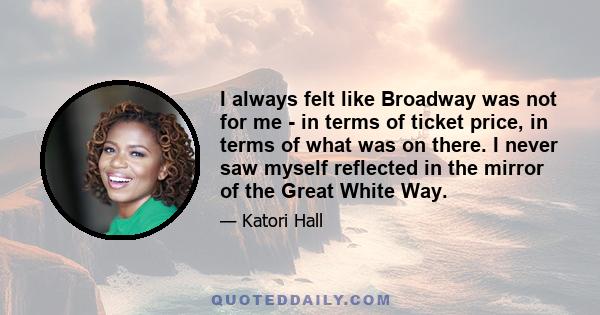 I always felt like Broadway was not for me - in terms of ticket price, in terms of what was on there. I never saw myself reflected in the mirror of the Great White Way.