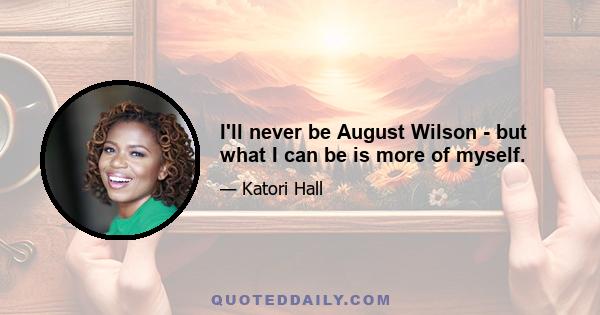 I'll never be August Wilson - but what I can be is more of myself.