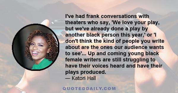 I've had frank conversations with theaters who say, 'We love your play, but we've already done a play by another black person this year,' or 'I don't think the kind of people you write about are the ones our audience