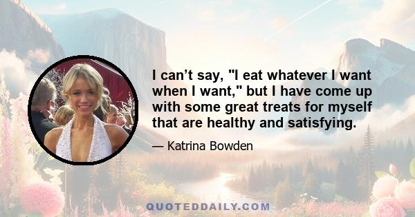 I can’t say, I eat whatever I want when I want, but I have come up with some great treats for myself that are healthy and satisfying.