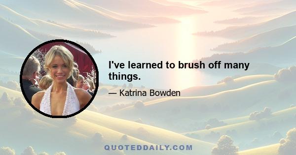 I've learned to brush off many things.