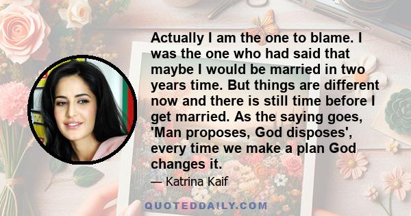 Actually I am the one to blame. I was the one who had said that maybe I would be married in two years time. But things are different now and there is still time before I get married. As the saying goes, 'Man proposes,