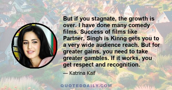 But if you stagnate, the growth is over. I have done many comedy films. Success of films like Partner, Singh is Kinng gets you to a very wide audience reach. But for greater gains, you need to take greater gambles. If