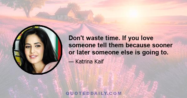 Don't waste time. If you love someone tell them because sooner or later someone else is going to.