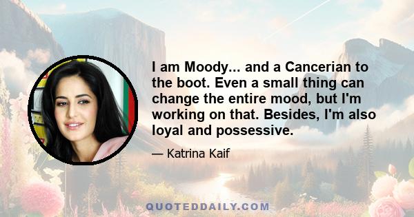 I am Moody... and a Cancerian to the boot. Even a small thing can change the entire mood, but I'm working on that. Besides, I'm also loyal and possessive.