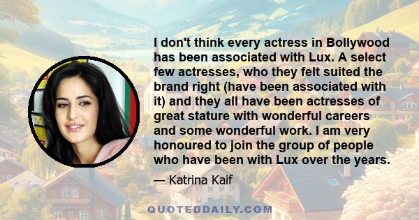 I don't think every actress in Bollywood has been associated with Lux. A select few actresses, who they felt suited the brand right (have been associated with it) and they all have been actresses of great stature with