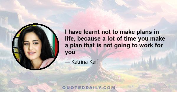 I have learnt not to make plans in life, because a lot of time you make a plan that is not going to work for you. Right now I am working on my career and trying to be genuine to my work. If you respect what you have