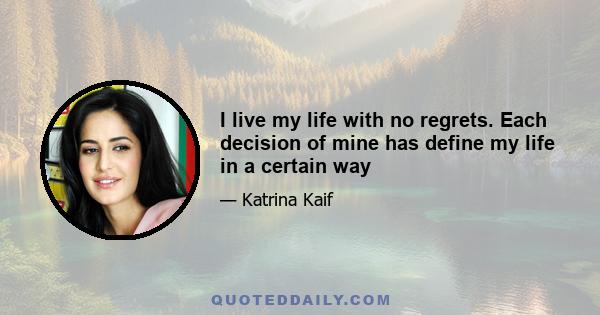 I live my life with no regrets. Each decision of mine has define my life in a certain way