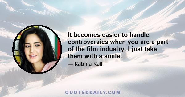 It becomes easier to handle controversies when you are a part of the film industry. I just take them with a smile.