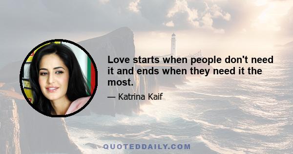 Love starts when people don't need it and ends when they need it the most.