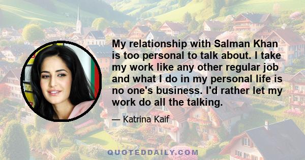 My relationship with Salman Khan is too personal to talk about. I take my work like any other regular job and what I do in my personal life is no one's business. I'd rather let my work do all the talking.