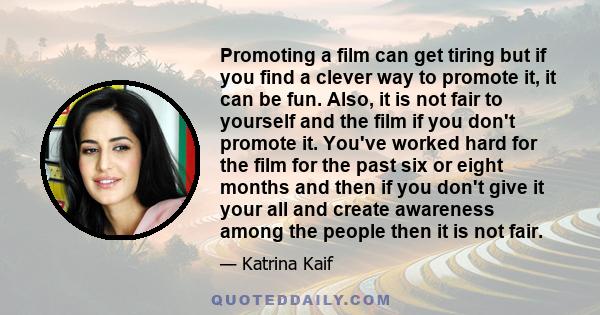 Promoting a film can get tiring but if you find a clever way to promote it, it can be fun. Also, it is not fair to yourself and the film if you don't promote it. You've worked hard for the film for the past six or eight 