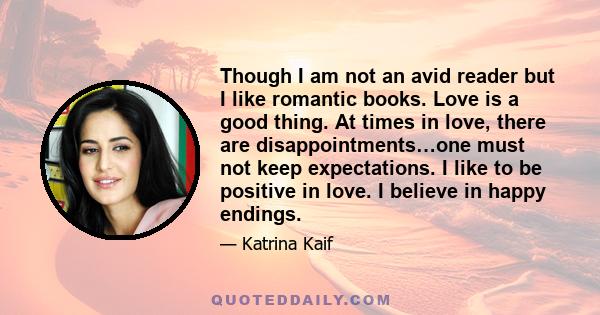 Though I am not an avid reader but I like romantic books. Love is a good thing. At times in love, there are disappointments…one must not keep expectations. I like to be positive in love. I believe in happy endings.