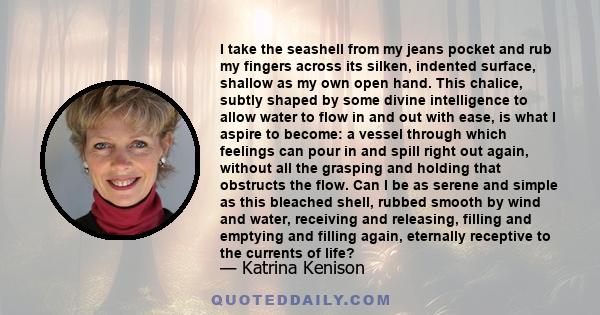 I take the seashell from my jeans pocket and rub my fingers across its silken, indented surface, shallow as my own open hand. This chalice, subtly shaped by some divine intelligence to allow water to flow in and out