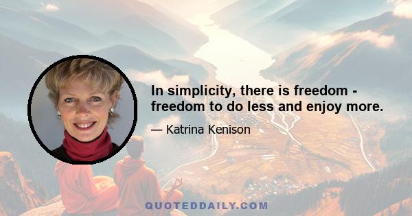 In simplicity, there is freedom - freedom to do less and enjoy more.