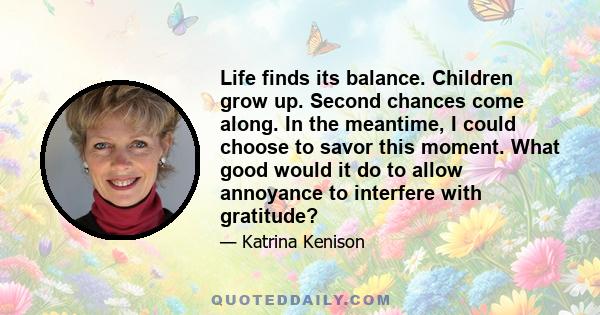 Life finds its balance. Children grow up. Second chances come along. In the meantime, I could choose to savor this moment. What good would it do to allow annoyance to interfere with gratitude?