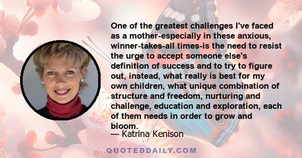 One of the greatest challenges I've faced as a mother-especially in these anxious, winner-takes-all times-is the need to resist the urge to accept someone else's definition of success and to try to figure out, instead,