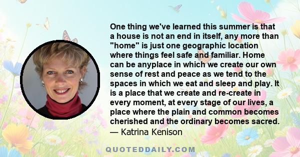 One thing we've learned this summer is that a house is not an end in itself, any more than home is just one geographic location where things feel safe and familiar. Home can be anyplace in which we create our own sense