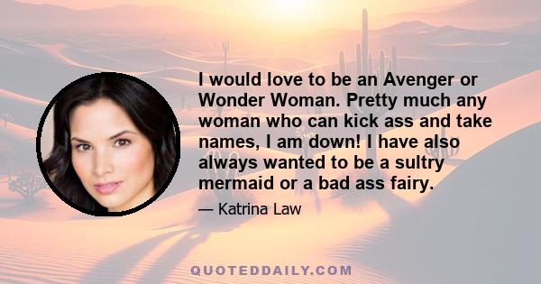 I would love to be an Avenger or Wonder Woman. Pretty much any woman who can kick ass and take names, I am down! I have also always wanted to be a sultry mermaid or a bad ass fairy.