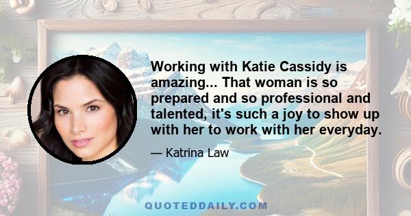 Working with Katie Cassidy is amazing... That woman is so prepared and so professional and talented, it's such a joy to show up with her to work with her everyday.