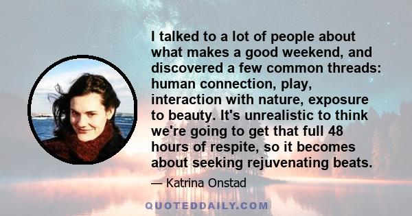 I talked to a lot of people about what makes a good weekend, and discovered a few common threads: human connection, play, interaction with nature, exposure to beauty. It's unrealistic to think we're going to get that