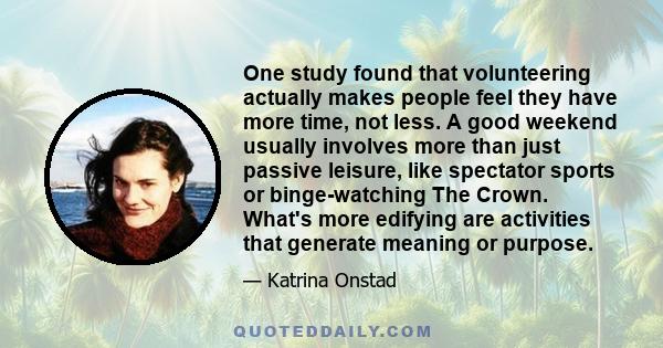 One study found that volunteering actually makes people feel they have more time, not less. A good weekend usually involves more than just passive leisure, like spectator sports or binge-watching The Crown. What's more