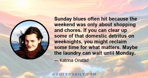 Sunday blues often hit because the weekend was only about shopping and chores. If you can clear up some of that domestic detritus on weeknights, you might reclaim some time for what matters. Maybe the laundry can wait