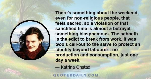 There's something about the weekend, even for non-religious people, that feels sacred, so a violation of that sanctified time is almost a betrayal, something blasphemous. The sabbath is the edict to break from work. It