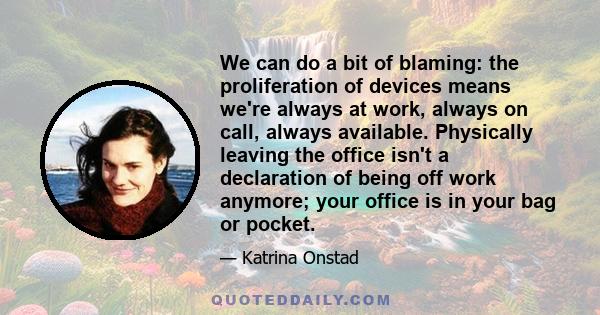 We can do a bit of blaming: the proliferation of devices means we're always at work, always on call, always available. Physically leaving the office isn't a declaration of being off work anymore; your office is in your