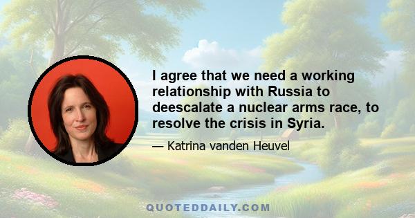 I agree that we need a working relationship with Russia to deescalate a nuclear arms race, to resolve the crisis in Syria.