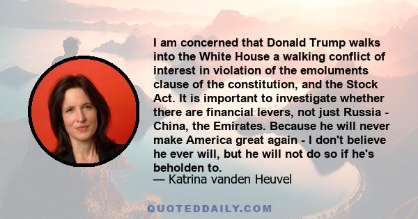 I am concerned that Donald Trump walks into the White House a walking conflict of interest in violation of the emoluments clause of the constitution, and the Stock Act. It is important to investigate whether there are