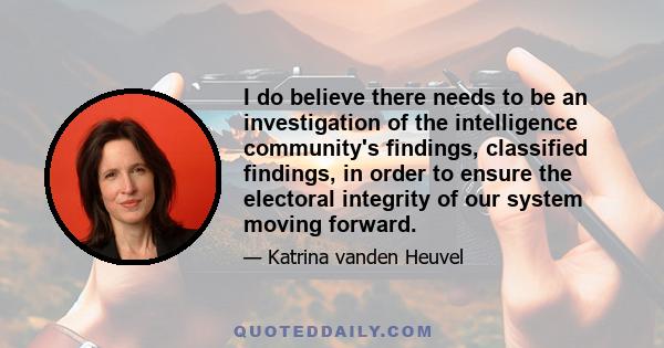 I do believe there needs to be an investigation of the intelligence community's findings, classified findings, in order to ensure the electoral integrity of our system moving forward.