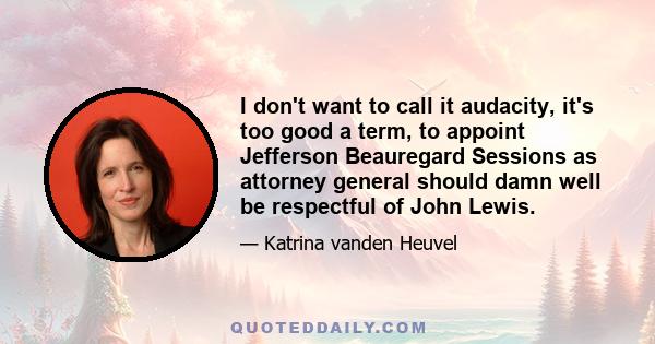 I don't want to call it audacity, it's too good a term, to appoint Jefferson Beauregard Sessions as attorney general should damn well be respectful of John Lewis.