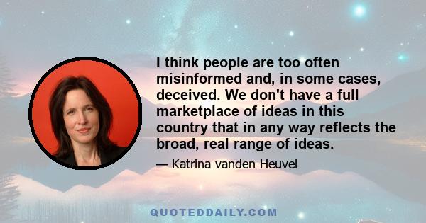 I think people are too often misinformed and, in some cases, deceived. We don't have a full marketplace of ideas in this country that in any way reflects the broad, real range of ideas.