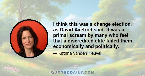 I think this was a change election, as David Axelrod said. It was a primal scream by many who feel that a discredited elite failed them, economically and politically.