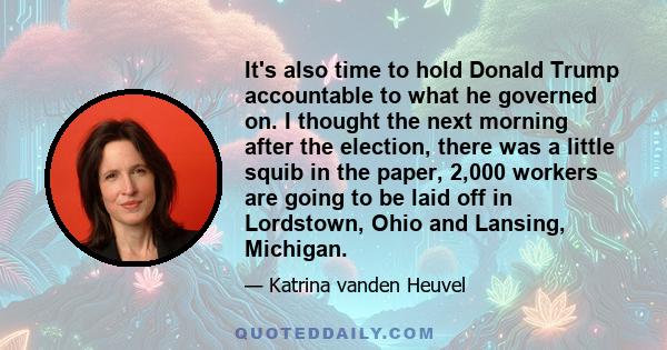 It's also time to hold Donald Trump accountable to what he governed on. I thought the next morning after the election, there was a little squib in the paper, 2,000 workers are going to be laid off in Lordstown, Ohio and 