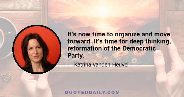 It's now time to organize and move forward. It's time for deep thinking, reformation of the Democratic Party.