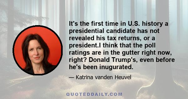 It's the first time in U.S. history a presidential candidate has not revealed his tax returns, or a president.I think that the poll ratings are in the gutter right now, right? Donald Trump's, even before he's been