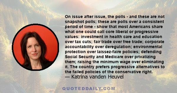 On issue after issue, the polls - and these are not snapshot polls; these are polls over a consistent period of time - show that most Americans share what one could call core liberal or progressive values: investment in 