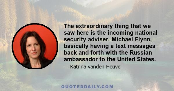 The extraordinary thing that we saw here is the incoming national security adviser, Michael Flynn, basically having a text messages back and forth with the Russian ambassador to the United States.