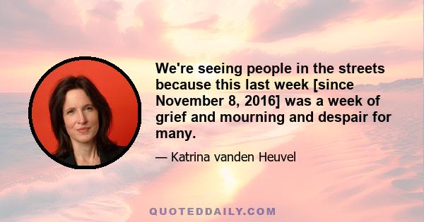 We're seeing people in the streets because this last week [since November 8, 2016] was a week of grief and mourning and despair for many.