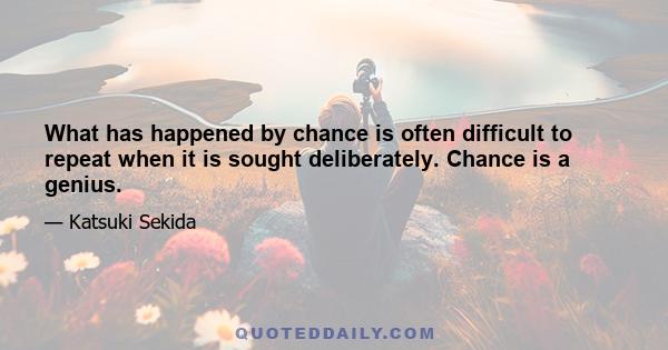 What has happened by chance is often difficult to repeat when it is sought deliberately. Chance is a genius.